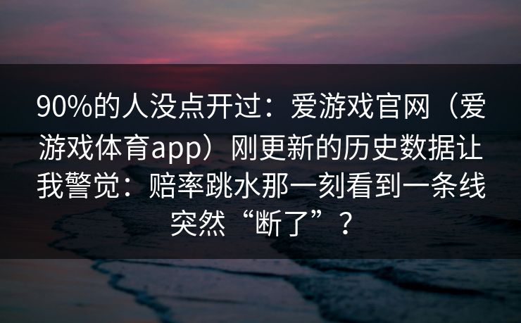 90%的人没点开过：爱游戏官网（爱游戏体育app）刚更新的历史数据让我警觉：赔率跳水那一刻看到一条线突然“断了”？