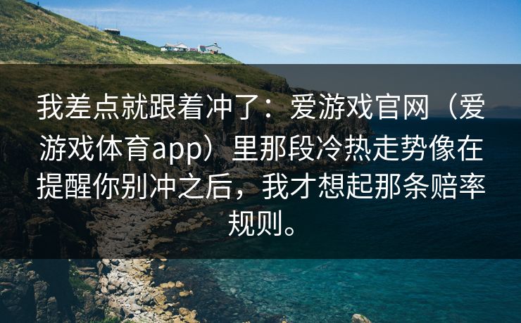 我差点就跟着冲了：爱游戏官网（爱游戏体育app）里那段冷热走势像在提醒你别冲之后，我才想起那条赔率规则。