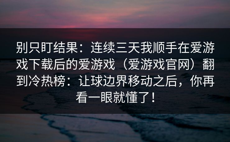 别只盯结果：连续三天我顺手在爱游戏下载后的爱游戏（爱游戏官网）翻到冷热榜：让球边界移动之后，你再看一眼就懂了！