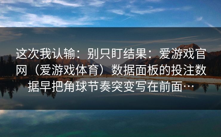 这次我认输：别只盯结果：爱游戏官网（爱游戏体育）数据面板的投注数据早把角球节奏突变写在前面…