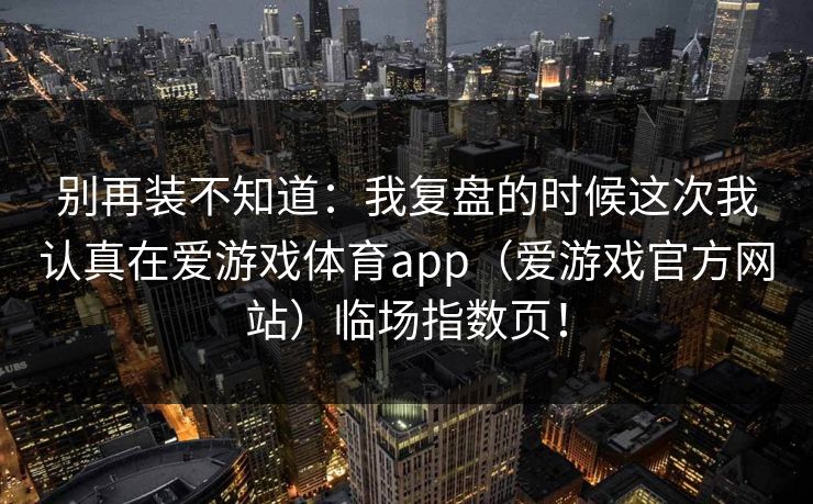 别再装不知道：我复盘的时候这次我认真在爱游戏体育app（爱游戏官方网站）临场指数页！