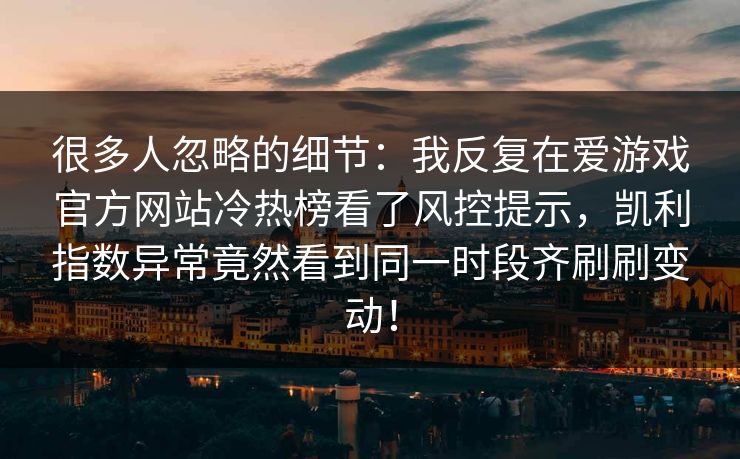 很多人忽略的细节：我反复在爱游戏官方网站冷热榜看了风控提示，凯利指数异常竟然看到同一时段齐刷刷变动！