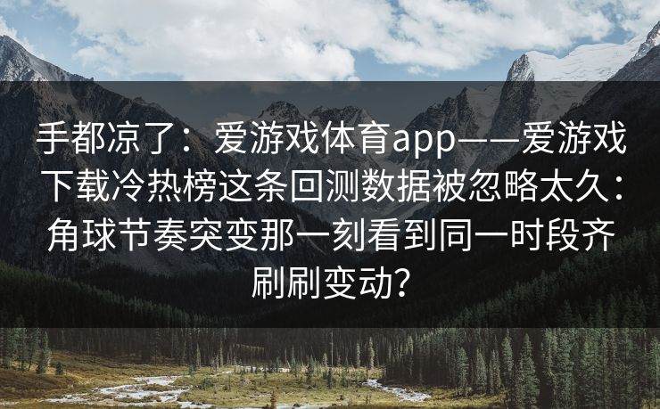 手都凉了:爱游戏体育app——爱游戏下载冷热榜这条回测数据被忽略太久:角球节奏突变那一刻看到同一时段齐刷刷变动? 手都凉了:爱游戏体育app——爱游戏下载冷热榜这条回测数据被忽略太久:角球节奏突变那一刻看到同一时段齐刷刷变动?