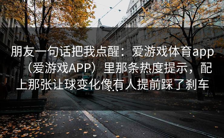 朋友一句话把我点醒：爱游戏体育app（爱游戏APP）里那条热度提示，配上那张让球变化像有人提前踩了刹车…